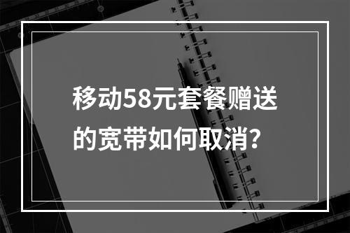 移动58元套餐赠送的宽带如何取消？