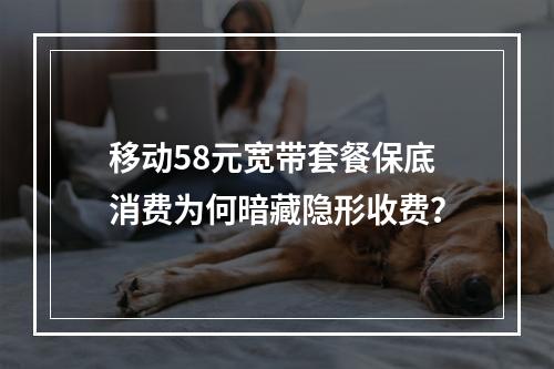 移动58元宽带套餐保底消费为何暗藏隐形收费？