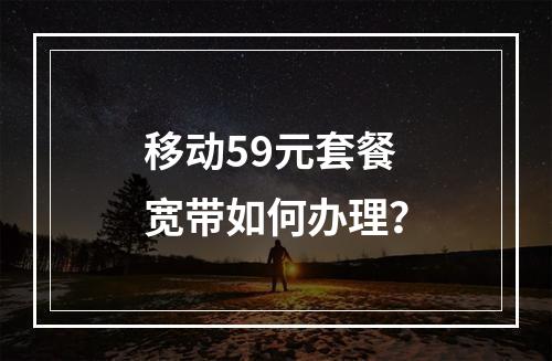 移动59元套餐宽带如何办理？