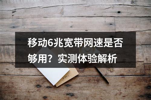 移动6兆宽带网速是否够用？实测体验解析