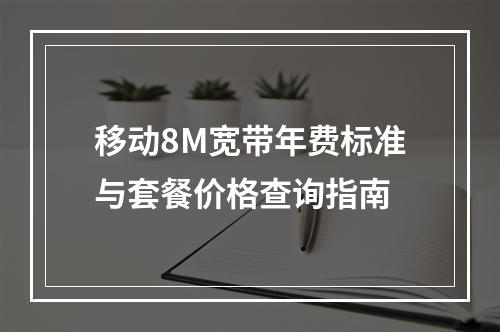 移动8M宽带年费标准与套餐价格查询指南