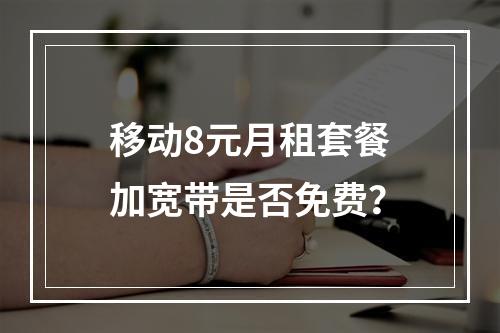 移动8元月租套餐加宽带是否免费？
