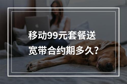 移动99元套餐送宽带合约期多久？