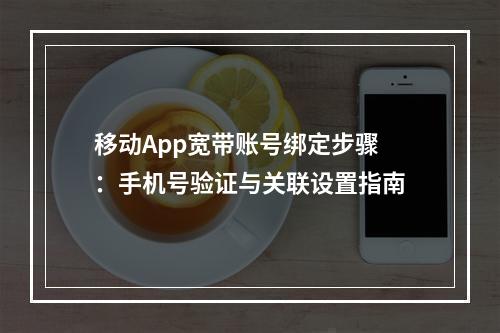 移动App宽带账号绑定步骤：手机号验证与关联设置指南