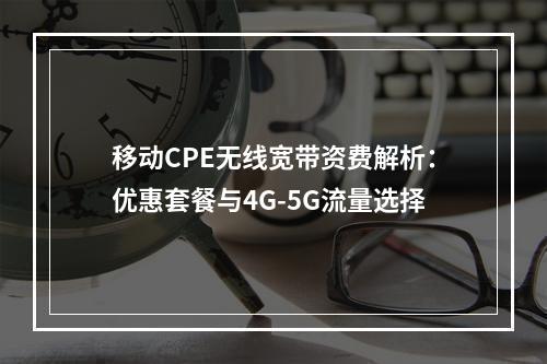 移动CPE无线宽带资费解析：优惠套餐与4G-5G流量选择