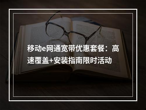 移动e网通宽带优惠套餐：高速覆盖+安装指南限时活动