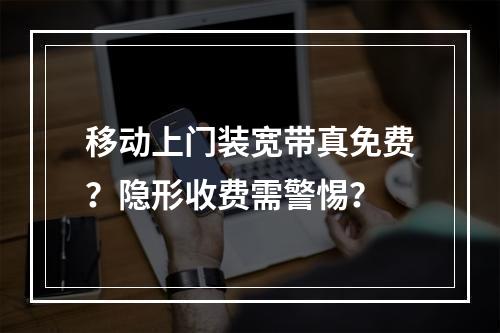 移动上门装宽带真免费？隐形收费需警惕？