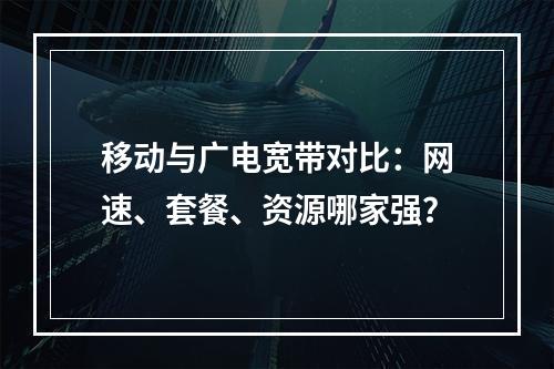 移动与广电宽带对比：网速、套餐、资源哪家强？