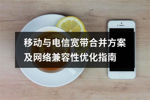 移动与电信宽带合并方案及网络兼容性优化指南