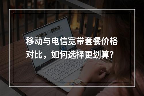 移动与电信宽带套餐价格对比，如何选择更划算？
