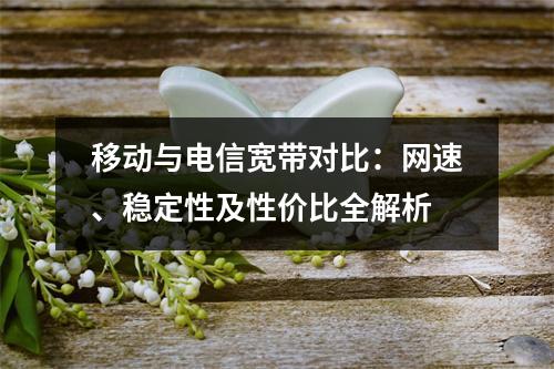 移动与电信宽带对比：网速、稳定性及性价比全解析