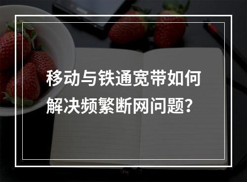 移动与铁通宽带如何解决频繁断网问题？