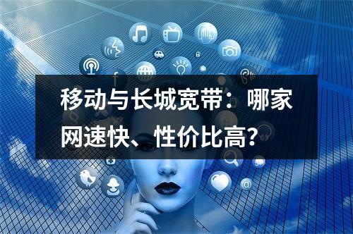 移动与长城宽带：哪家网速快、性价比高？