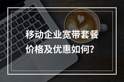 移动企业宽带套餐价格及优惠如何？