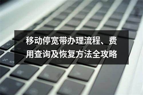 移动停宽带办理流程、费用查询及恢复方法全攻略