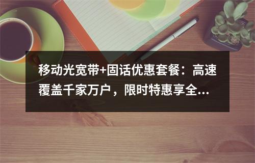 移动光宽带+固话优惠套餐：高速覆盖千家万户，限时特惠享全家