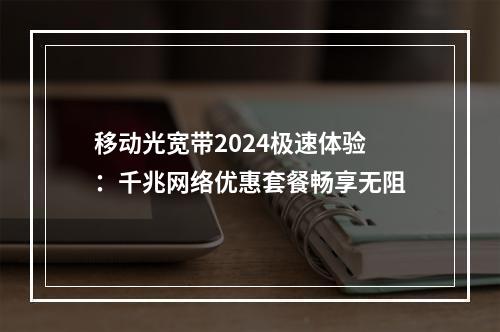移动光宽带2024极速体验：千兆网络优惠套餐畅享无阻