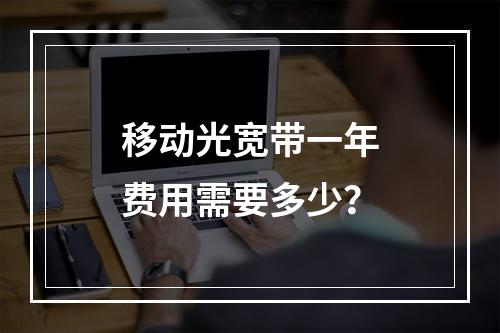 移动光宽带一年费用需要多少？
