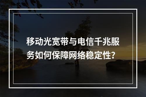 移动光宽带与电信千兆服务如何保障网络稳定性？