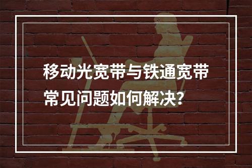 移动光宽带与铁通宽带常见问题如何解决？