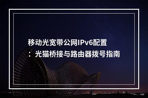 移动光宽带公网IPv6配置：光猫桥接与路由器拨号指南