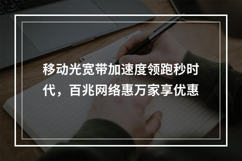 移动光宽带加速度领跑秒时代，百兆网络惠万家享优惠
