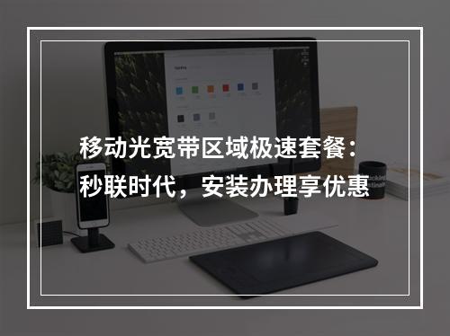 移动光宽带区域极速套餐：秒联时代，安装办理享优惠