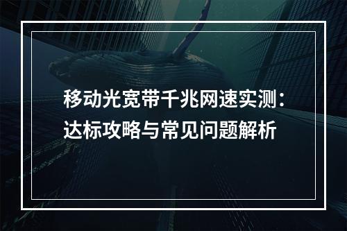 移动光宽带千兆网速实测：达标攻略与常见问题解析