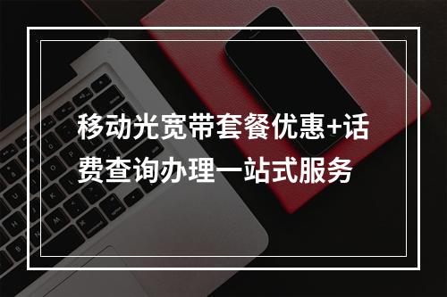 移动光宽带套餐优惠+话费查询办理一站式服务