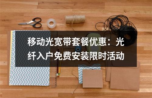 移动光宽带套餐优惠：光纤入户免费安装限时活动