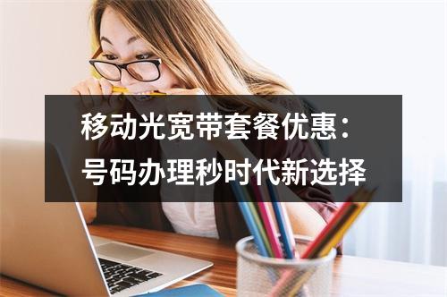 移动光宽带套餐优惠：号码办理秒时代新选择