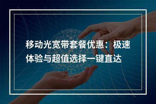 移动光宽带套餐优惠：极速体验与超值选择一键直达