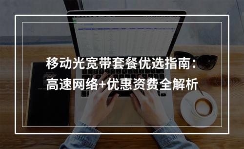 移动光宽带套餐优选指南：高速网络+优惠资费全解析