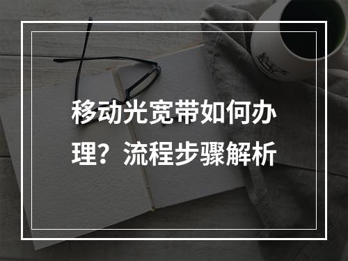 移动光宽带如何办理？流程步骤解析