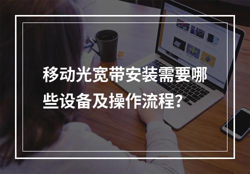 移动光宽带安装需要哪些设备及操作流程？