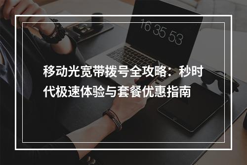 移动光宽带拨号全攻略：秒时代极速体验与套餐优惠指南