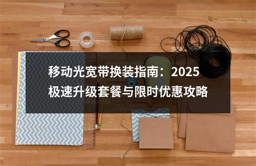 移动光宽带换装指南：2025极速升级套餐与限时优惠攻略