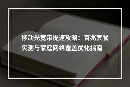 移动光宽带提速攻略：百兆套餐实测与家庭网络覆盖优化指南