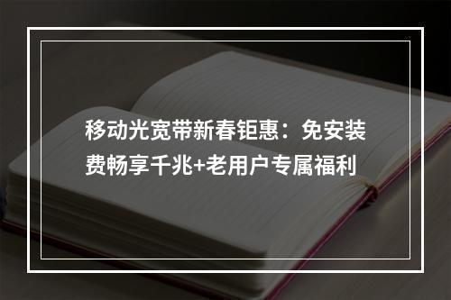 移动光宽带新春钜惠：免安装费畅享千兆+老用户专属福利