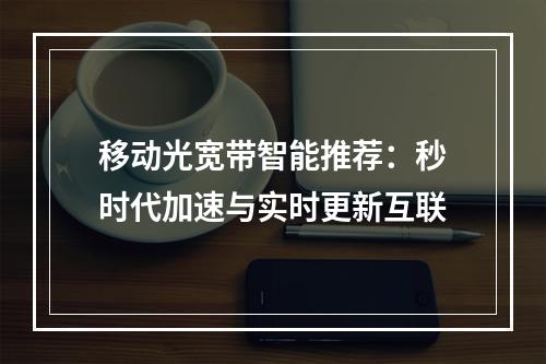 移动光宽带智能推荐：秒时代加速与实时更新互联