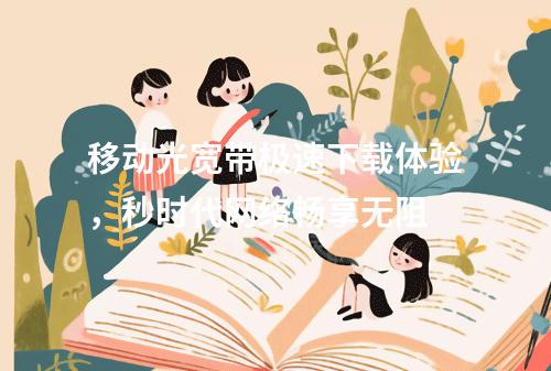 移动光宽带极速下载体验，秒时代网络畅享无阻