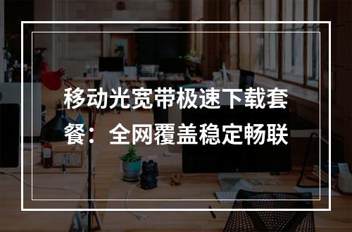 移动光宽带极速下载套餐：全网覆盖稳定畅联