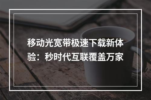 移动光宽带极速下载新体验：秒时代互联覆盖万家