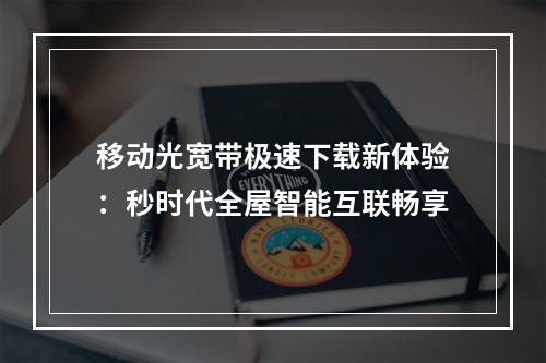 移动光宽带极速下载新体验：秒时代全屋智能互联畅享