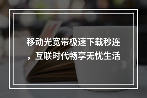 移动光宽带极速下载秒连，互联时代畅享无忧生活