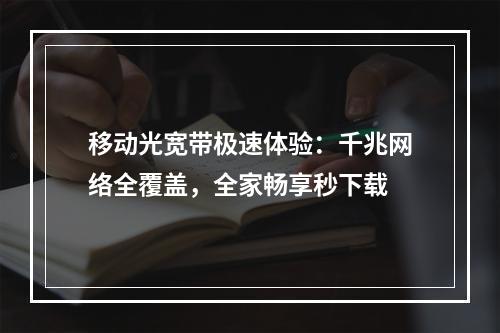 移动光宽带极速体验：千兆网络全覆盖，全家畅享秒下载