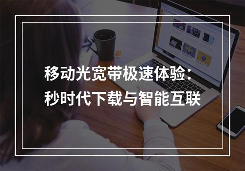 移动光宽带极速体验：秒时代下载与智能互联