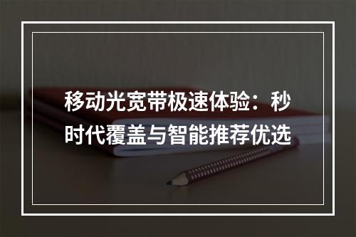 移动光宽带极速体验：秒时代覆盖与智能推荐优选