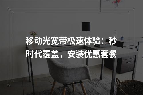 移动光宽带极速体验：秒时代覆盖，安装优惠套餐