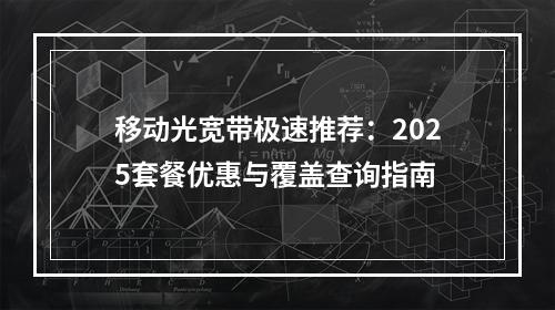 移动光宽带极速推荐：2025套餐优惠与覆盖查询指南